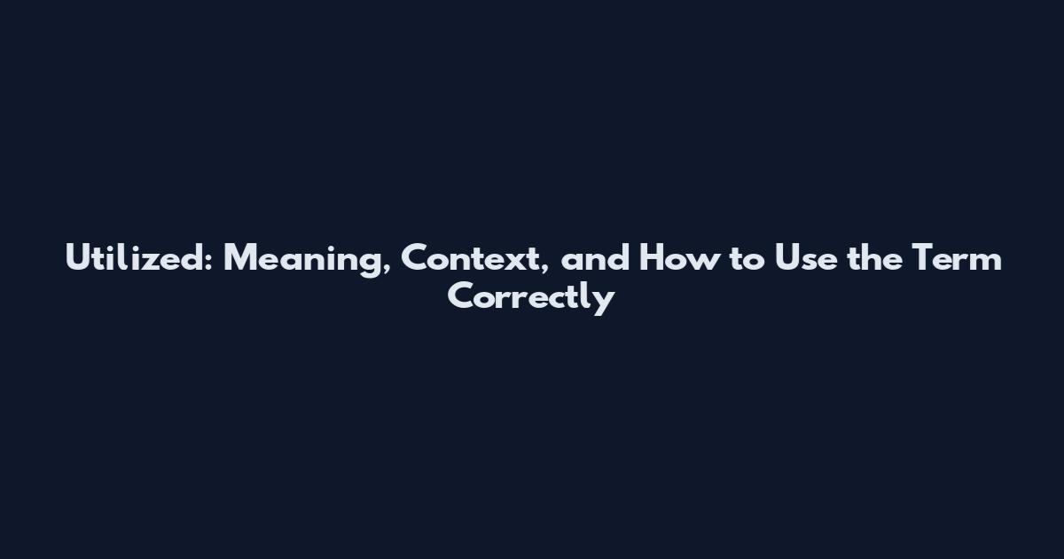 Utilized: Meaning, Context, and How to Use the Term Correctly