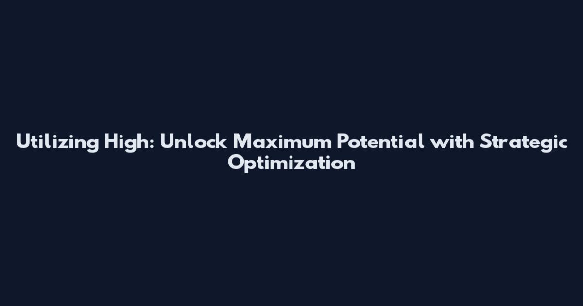 Utilizing High: Unlock Maximum Potential with Strategic Optimization