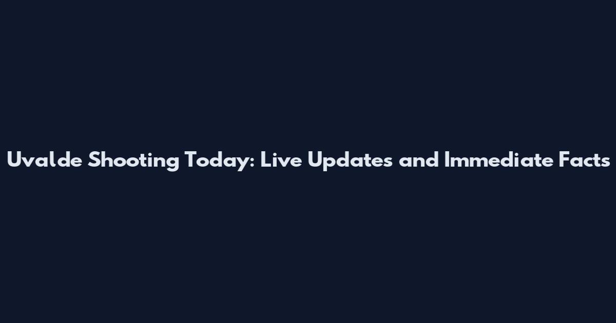 Uvalde Shooting Today: Live Updates and Immediate Facts
