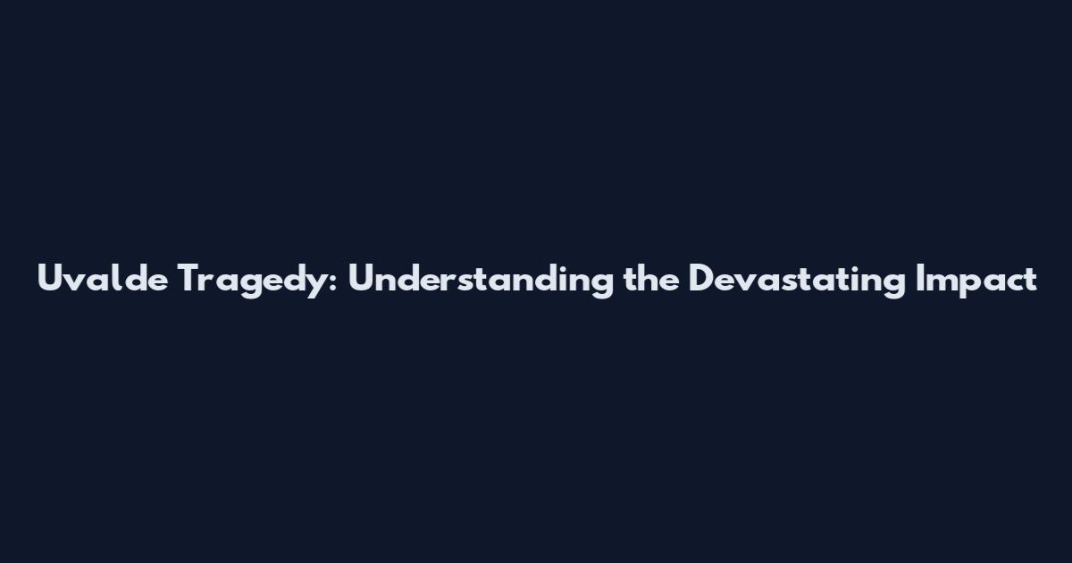 Uvalde Tragedy: Understanding the Devastating Impact