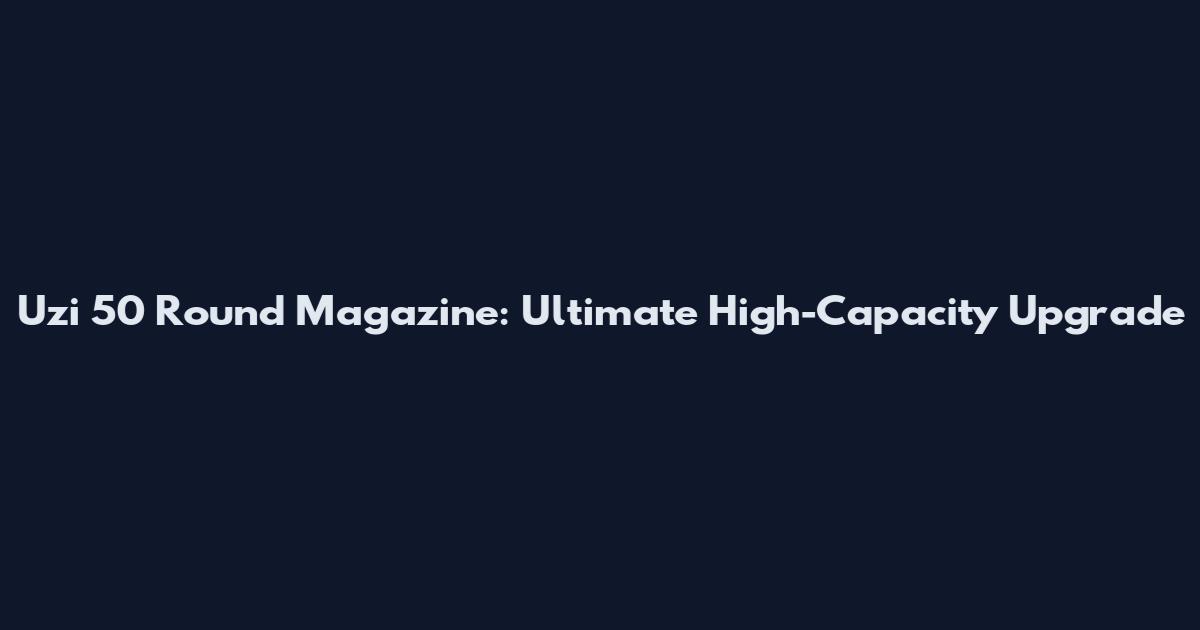 Uzi 50 Round Magazine: Ultimate High-Capacity Upgrade
