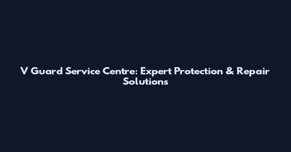 V Guard Service Centre: Expert Protection & Repair Solutions