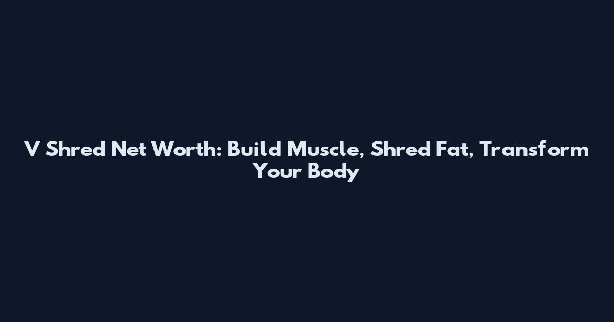 V Shred Net Worth: Build Muscle, Shred Fat, Transform Your Body