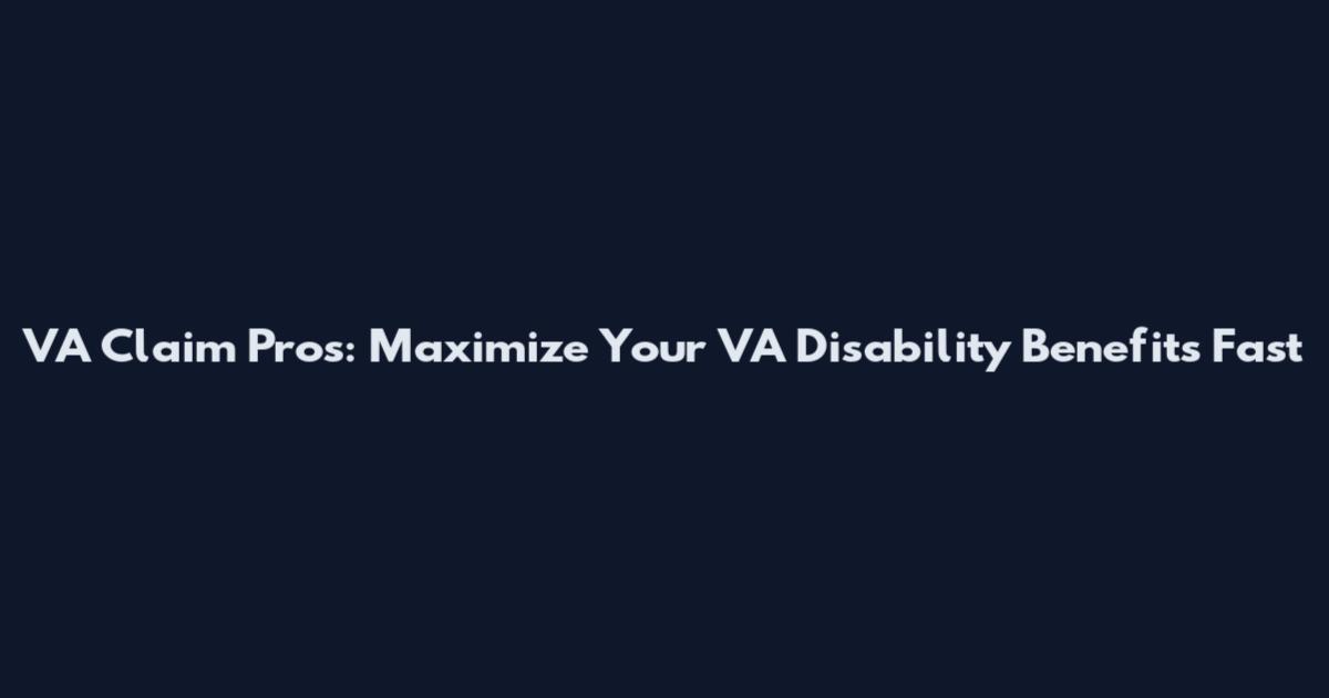 VA Claim Pros: Maximize Your VA Disability Benefits Fast