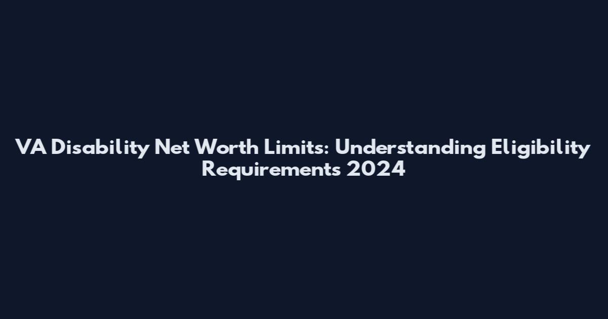 VA Disability Net Worth Limits: Understanding Eligibility Requirements 2024