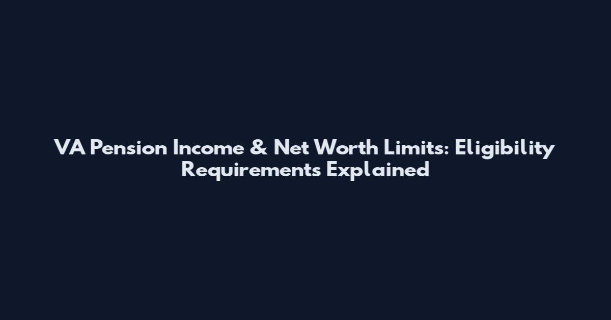 VA Pension Income & Net Worth Limits: Eligibility Requirements Explained
