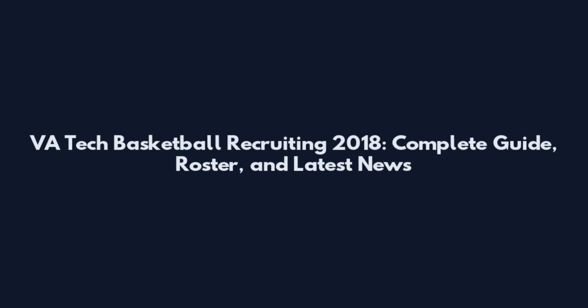 VA Tech Basketball Recruiting 2018: Complete Guide, Roster, and Latest News