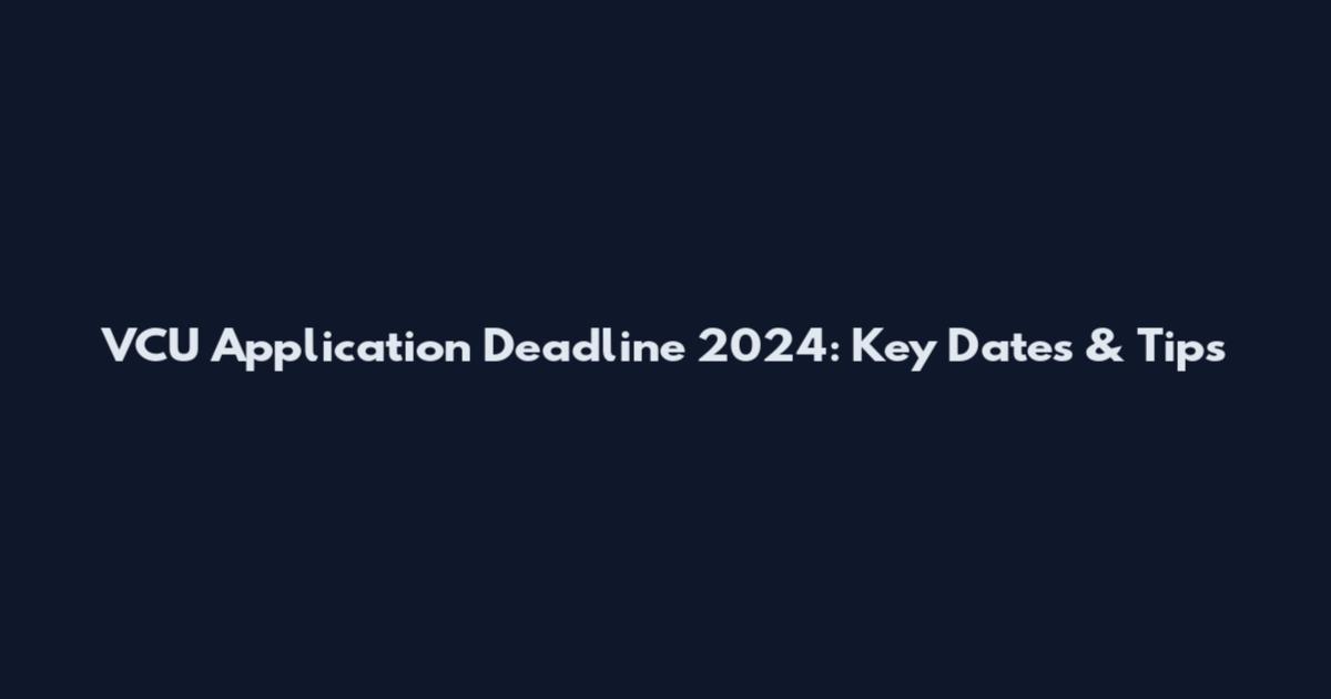 VCU Application Deadline 2024: Key Dates & Tips