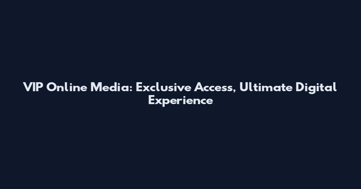 VIP Online Media: Exclusive Access, Ultimate Digital Experience