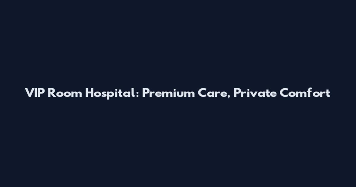 VIP Room Hospital: Premium Care, Private Comfort