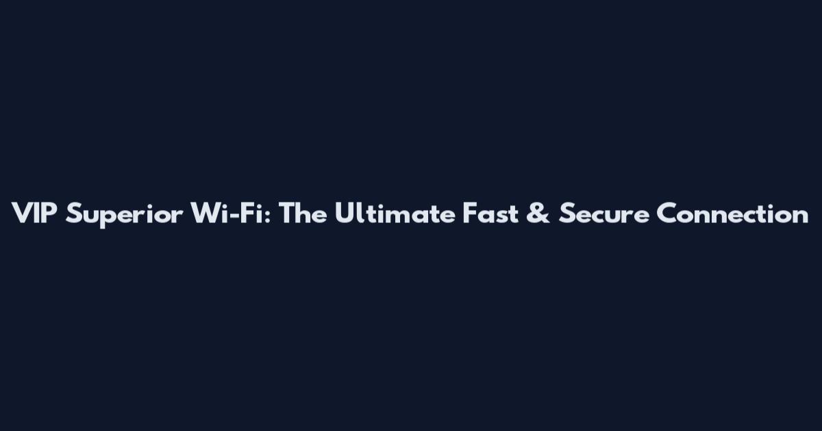 VIP Superior Wi-Fi: The Ultimate Fast & Secure Connection