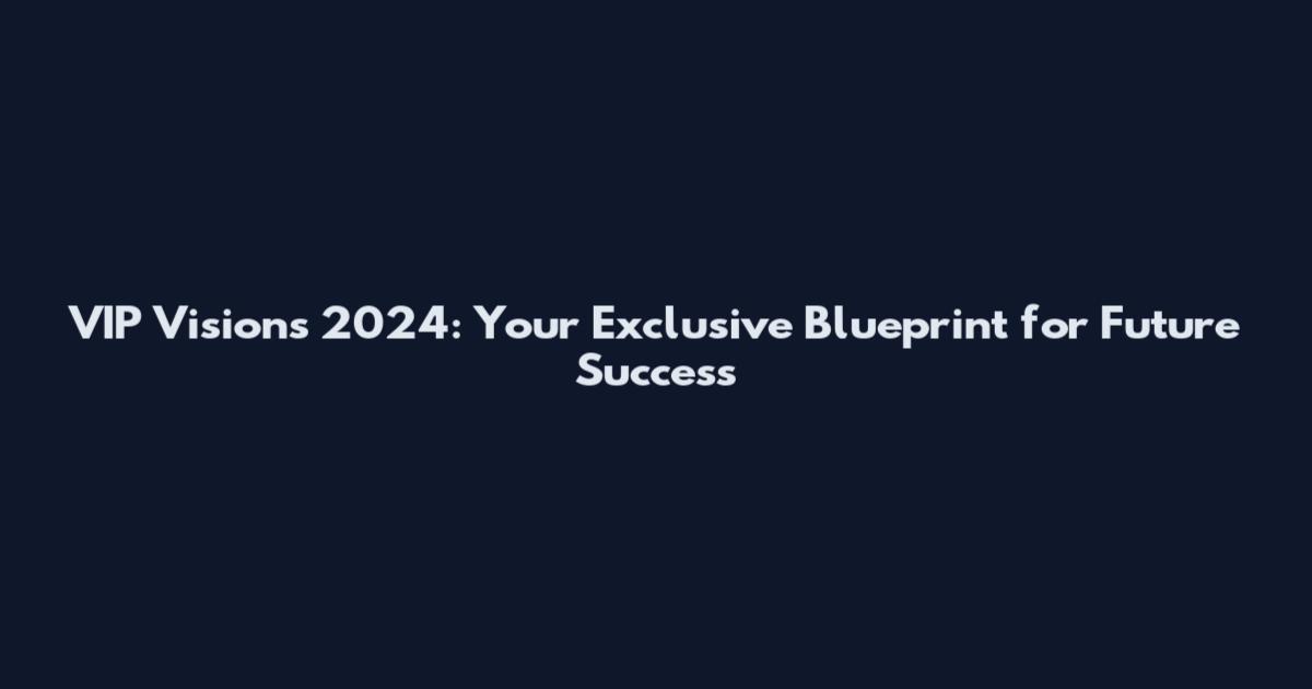 VIP Visions 2024: Your Exclusive Blueprint for Future Success