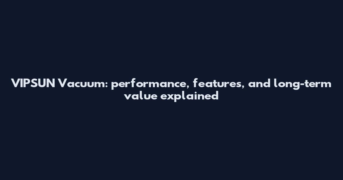 VIPSUN Vacuum: performance, features, and long-term value explained
