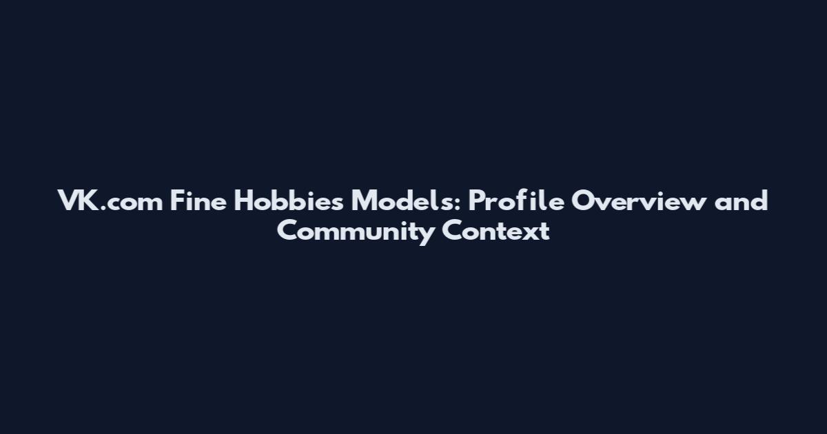 VK.com Fine Hobbies Models: Profile Overview and Community Context