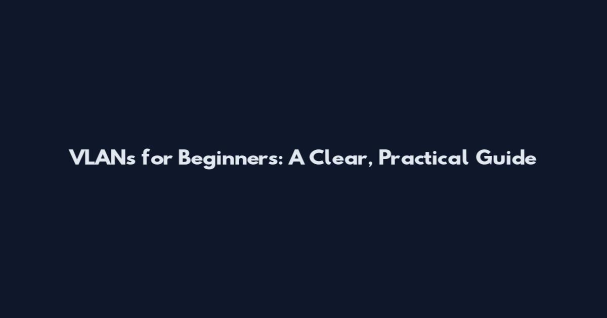 VLANs for Beginners: A Clear, Practical Guide