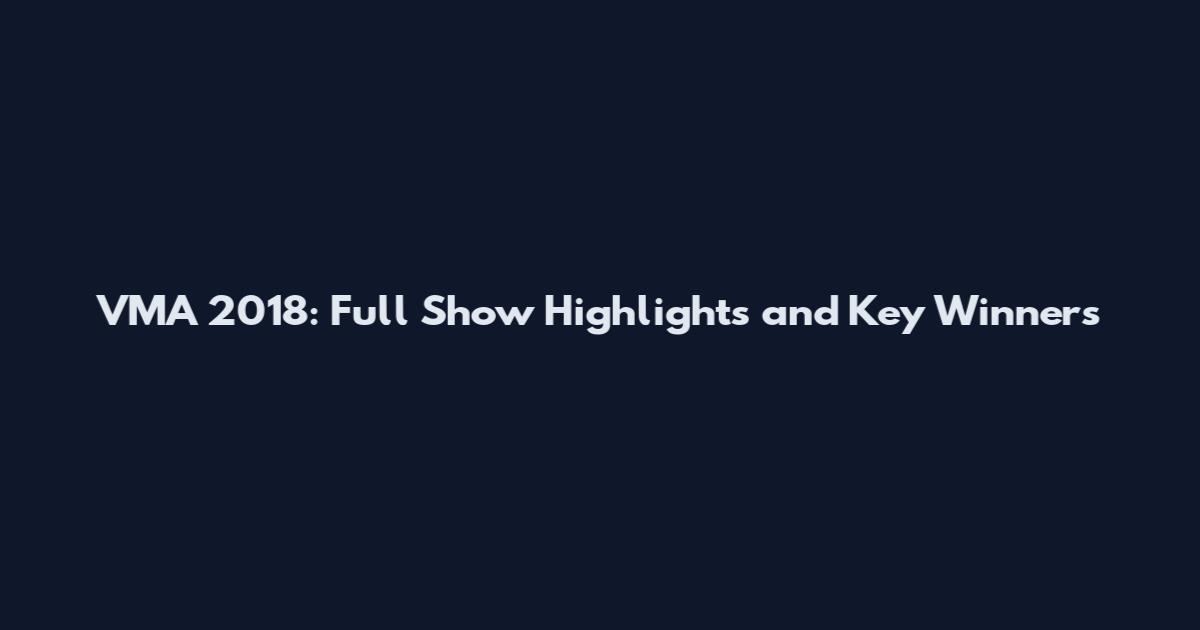 VMA 2018: Full Show Highlights and Key Winners