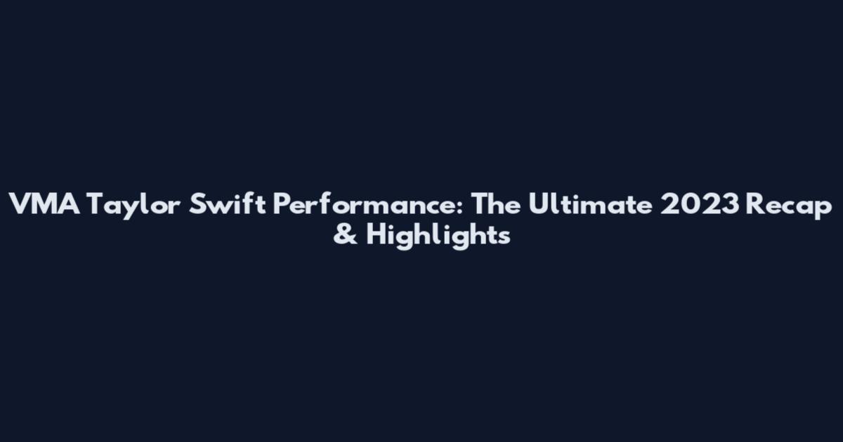 VMA Taylor Swift Performance: The Ultimate 2023 Recap & Highlights