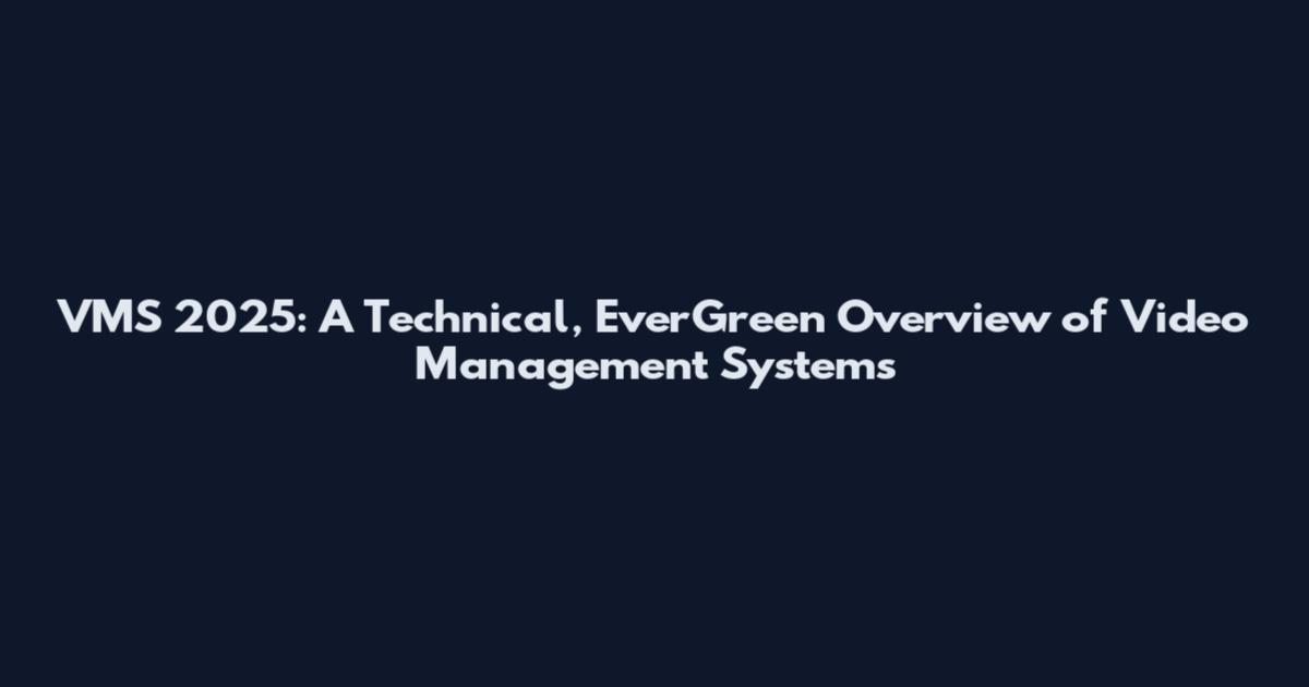 VMS 2025: A Technical, EverGreen Overview of Video Management Systems