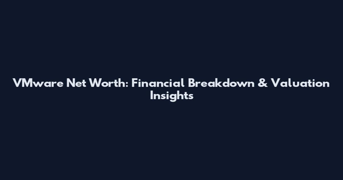VMware Net Worth: Financial Breakdown & Valuation Insights