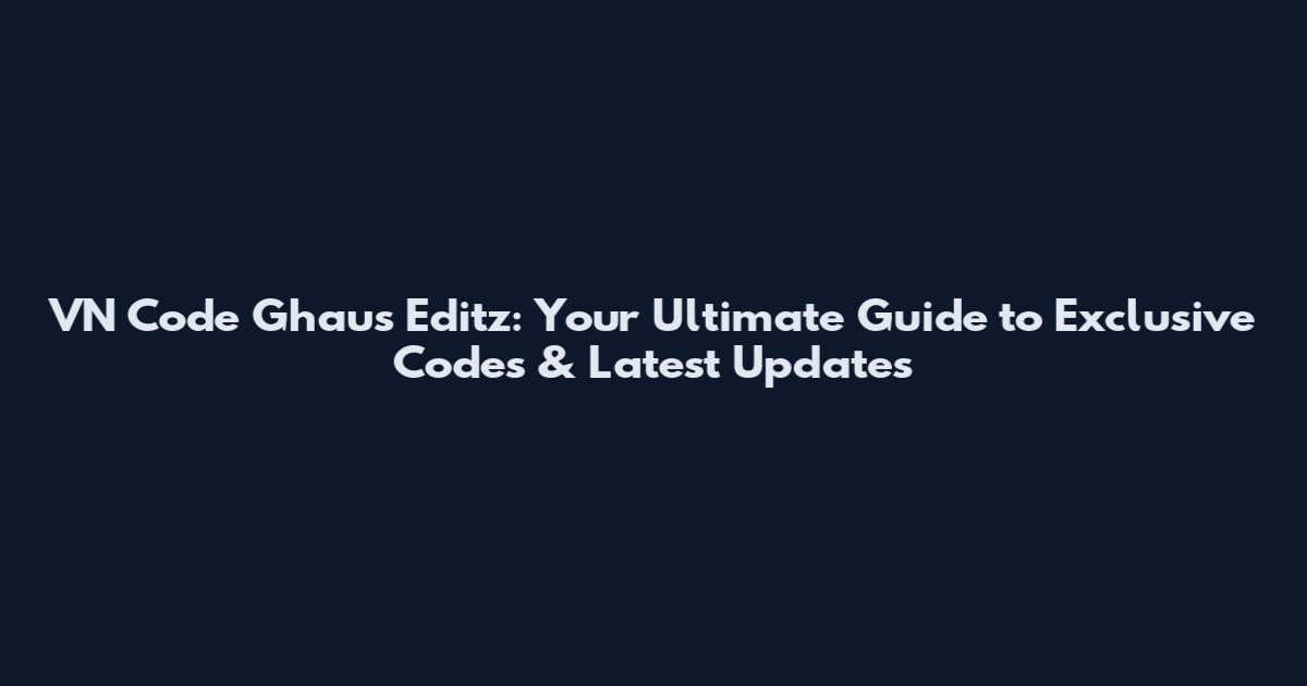 VN Code Ghaus Editz: Your Ultimate Guide to Exclusive Codes & Latest Updates