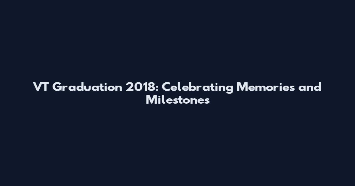 VT Graduation 2018: Celebrating Memories and Milestones