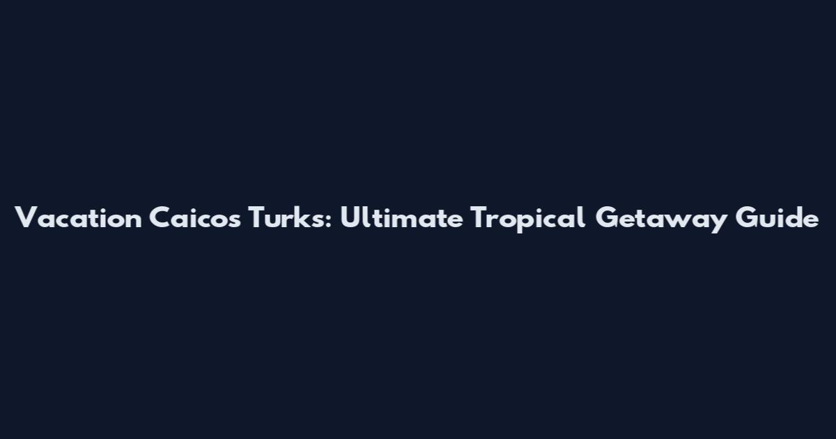Vacation Caicos Turks: Ultimate Tropical Getaway Guide