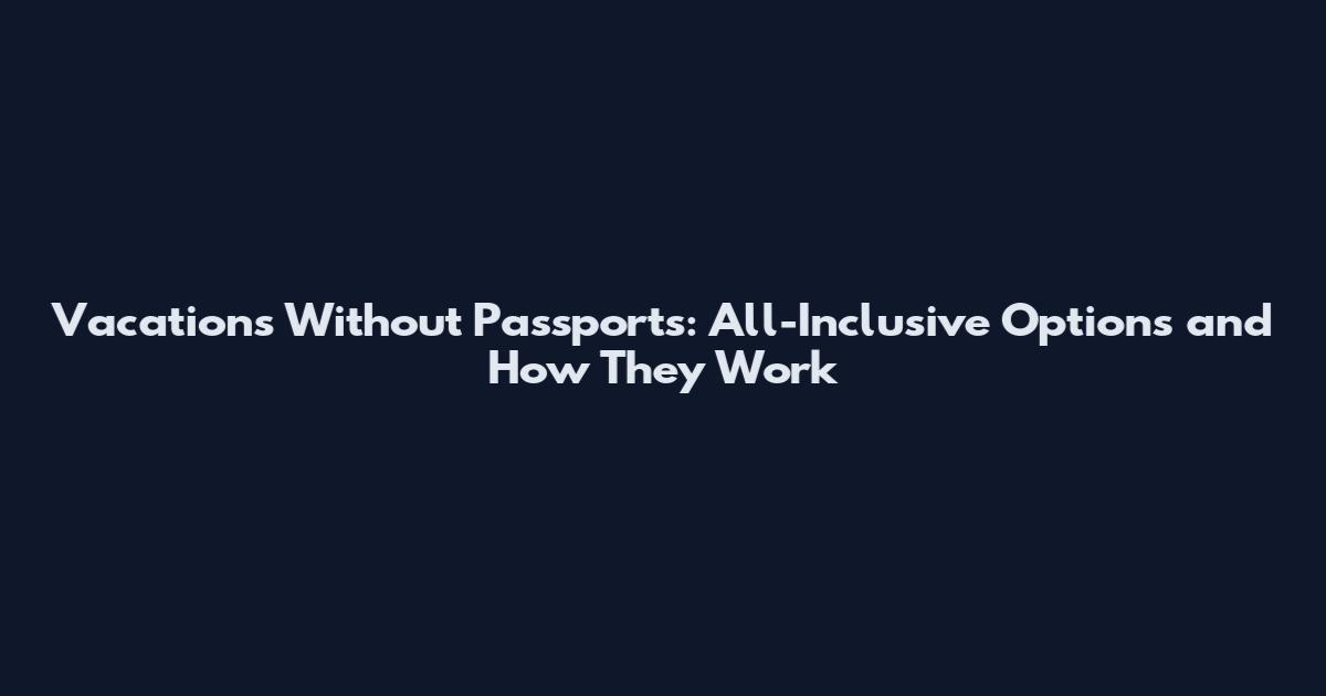 Vacations Without Passports: All-Inclusive Options and How They Work