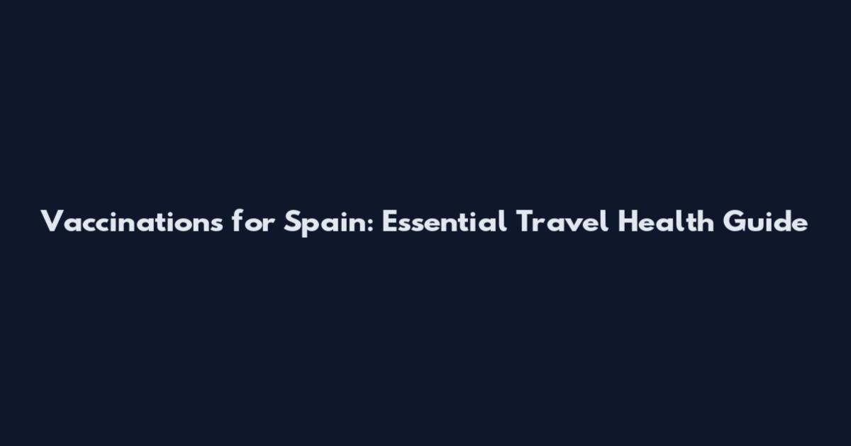 Vaccinations for Spain: Essential Travel Health Guide