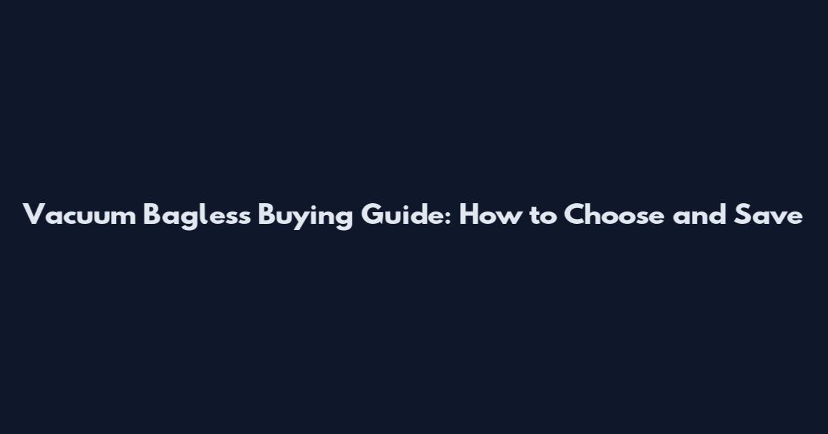 Vacuum Bagless Buying Guide: How to Choose and Save