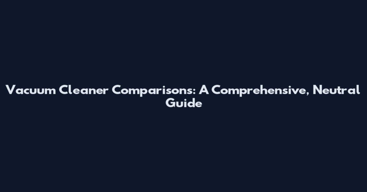 Vacuum Cleaner Comparisons: A Comprehensive, Neutral Guide