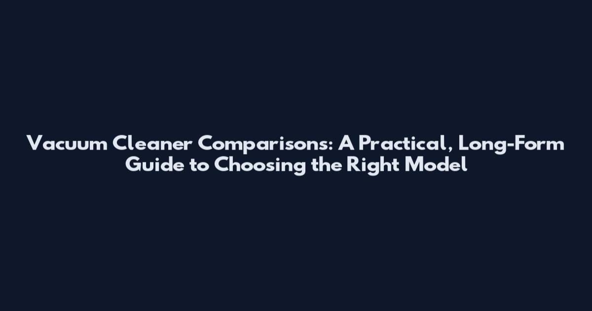 Vacuum Cleaner Comparisons: A Practical, Long-Form Guide to Choosing the Right Model