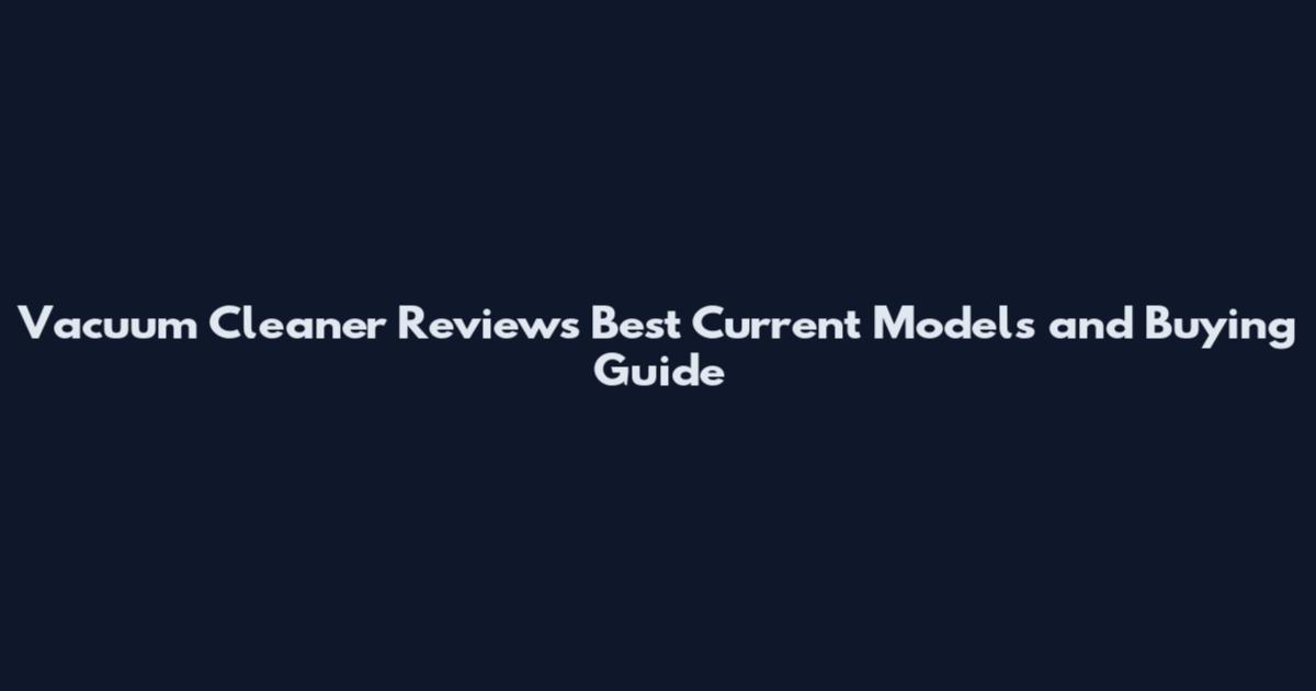 Vacuum Cleaner Reviews Best Current Models and Buying Guide