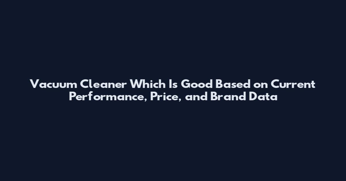 Vacuum Cleaner Which Is Good Based on Current Performance, Price, and Brand Data