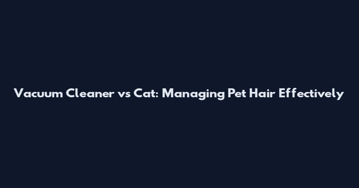 Vacuum Cleaner vs Cat: Managing Pet Hair Effectively