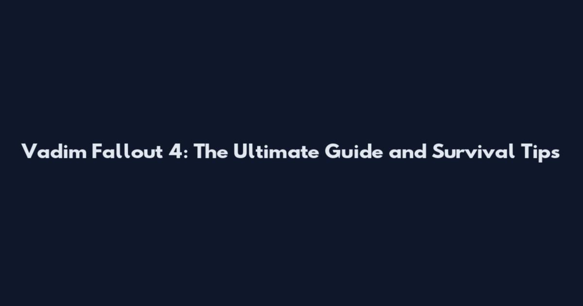 Vadim Fallout 4: The Ultimate Guide and Survival Tips