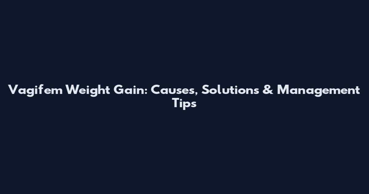 Vagifem Weight Gain: Causes, Solutions & Management Tips