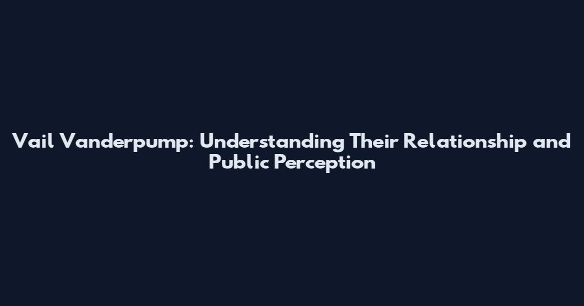 Vail Vanderpump: Understanding Their Relationship and Public Perception