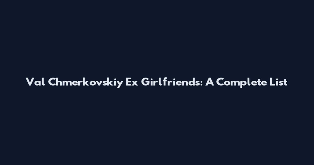 Val Chmerkovskiy Ex Girlfriends: A Complete List