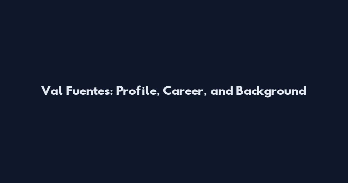 Val Fuentes: Profile, Career, and Background