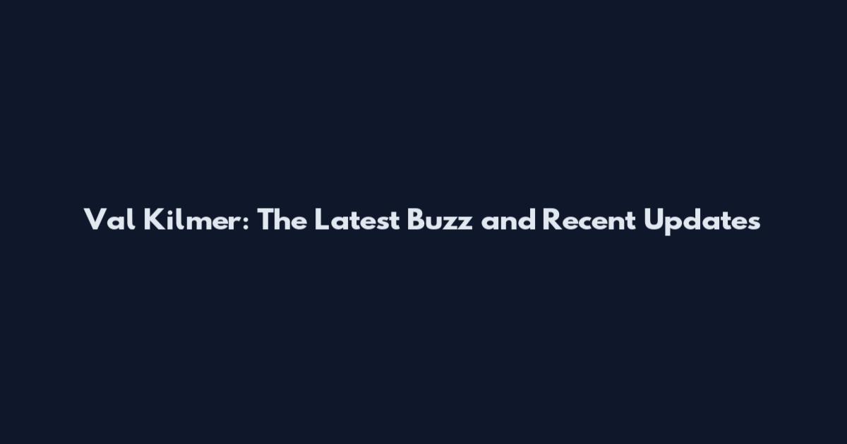 Val Kilmer: The Latest Buzz and Recent Updates