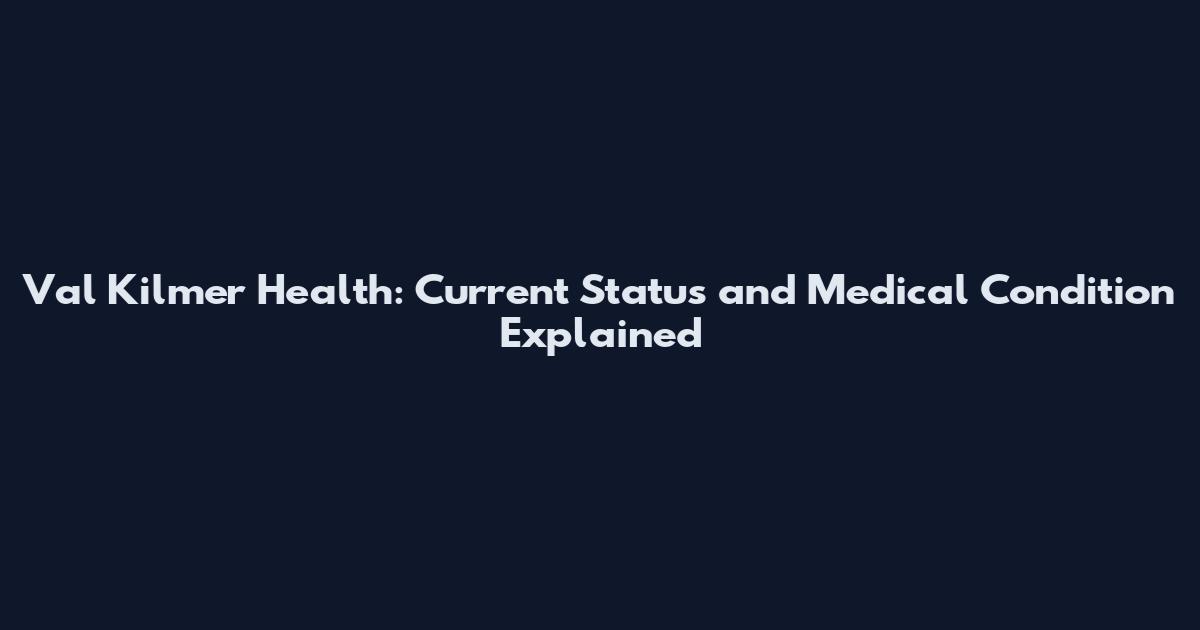 Val Kilmer Health: Current Status and Medical Condition Explained