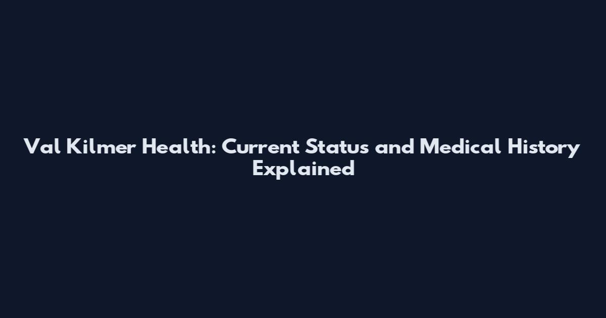 Val Kilmer Health: Current Status and Medical History Explained