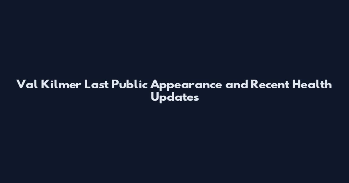 Val Kilmer Last Public Appearance and Recent Health Updates