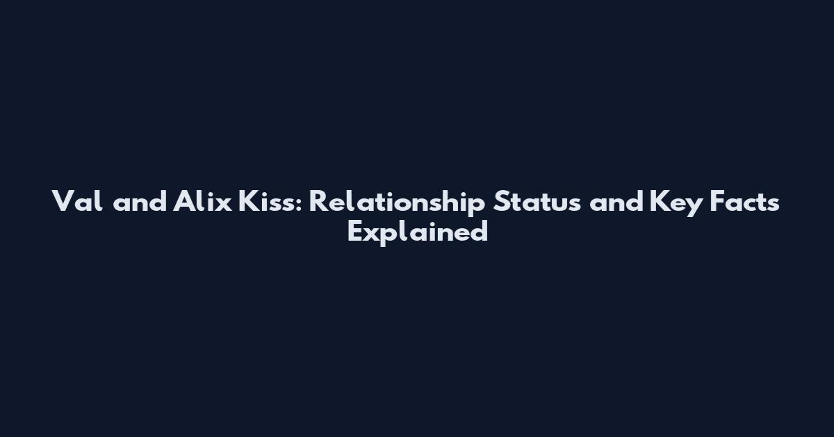 Val and Alix Kiss: Relationship Status and Key Facts Explained