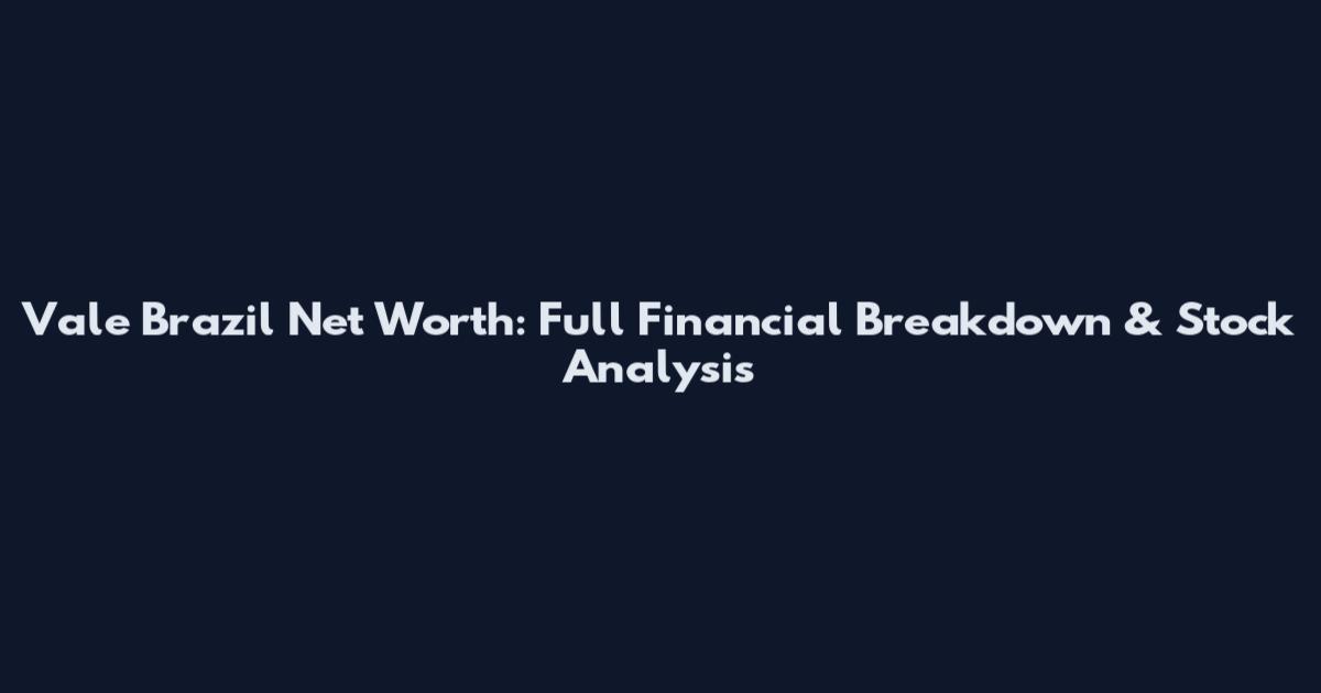 Vale Brazil Net Worth: Full Financial Breakdown & Stock Analysis