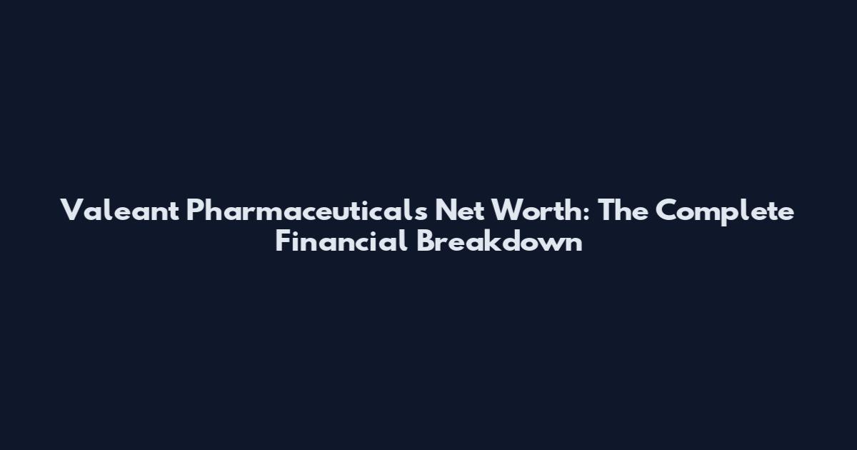 Valeant Pharmaceuticals Net Worth: The Complete Financial Breakdown