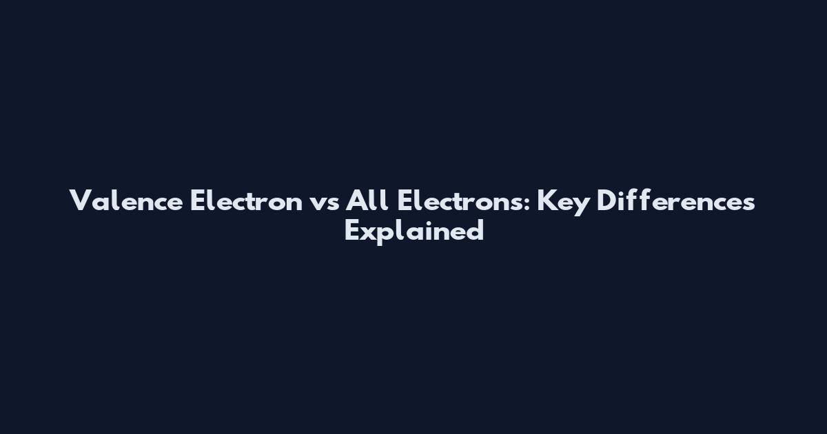 Valence Electron vs All Electrons: Key Differences Explained
