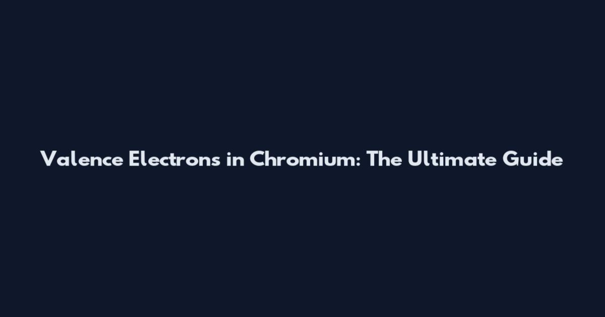 Valence Electrons in Chromium: The Ultimate Guide