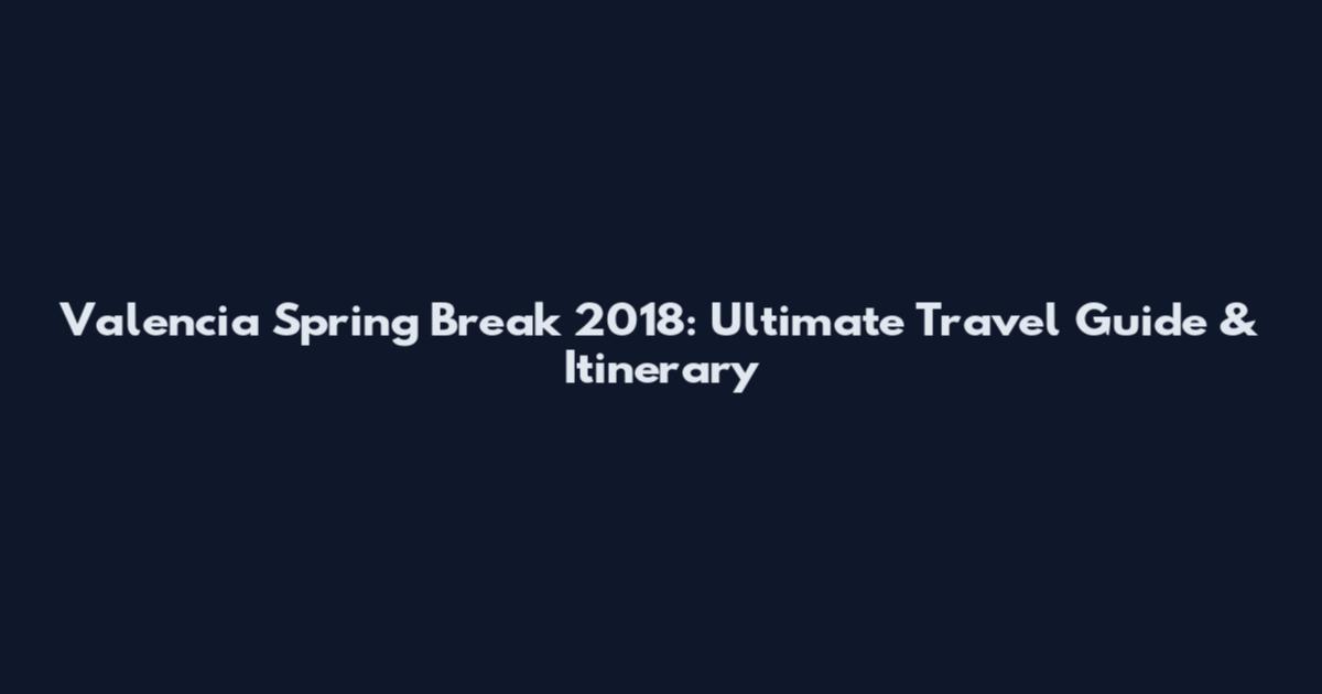 Valencia Spring Break 2018: Ultimate Travel Guide & Itinerary