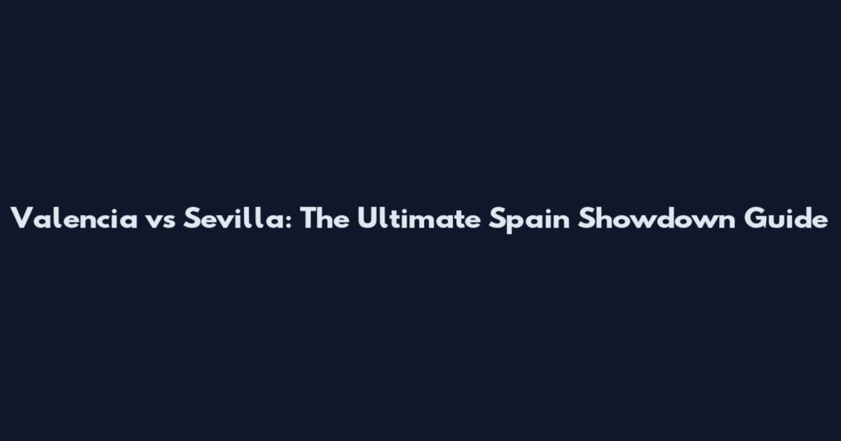 Valencia vs Sevilla: The Ultimate Spain Showdown Guide